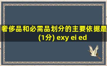 奢侈品和必需品划分的主要依据是(1分) exy ei ed es